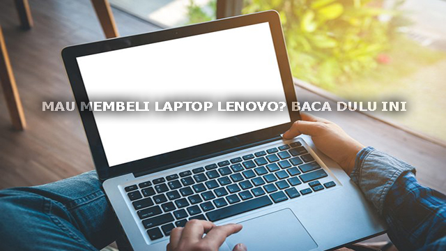 MAU MEMBELI LAPTOP LENOVO? BACA DULU INI